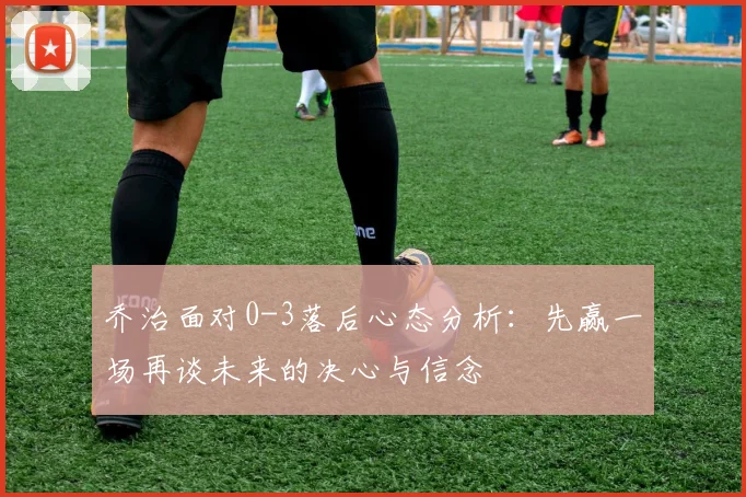 乔治面对0-3落后心态分析：先赢一场再谈未来的决心与信念