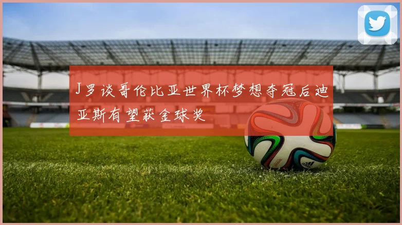 J罗谈哥伦比亚世界杯梦想夺冠后迪亚斯有望获金球奖