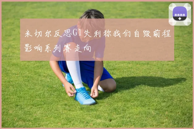 米切尔反思G1失利称我们自毁前程影响系列赛走向