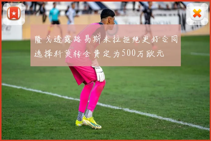 隆戈透露路易斯米拉拒绝更好合同选择科莫转会费定为500万欧元