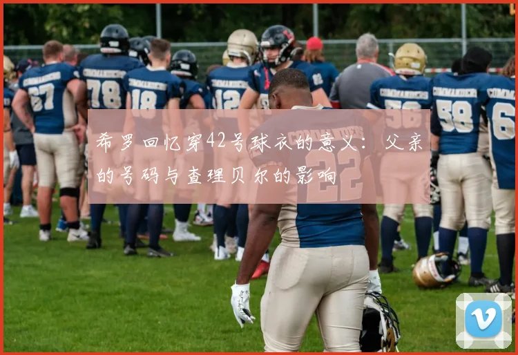 希罗回忆穿42号球衣的意义：父亲的号码与查理贝尔的影响