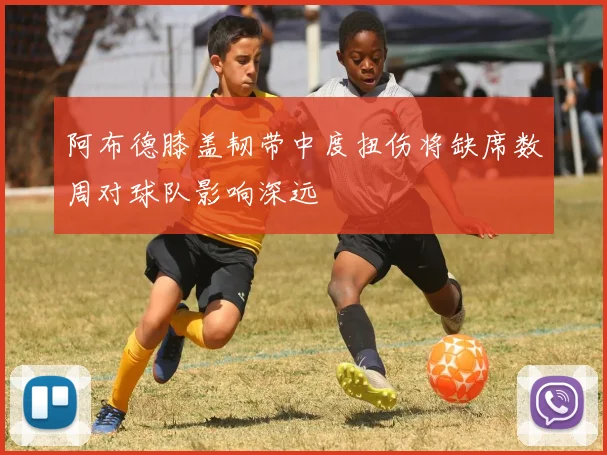 阿布德膝盖韧带中度扭伤将缺席数周对球队影响深远