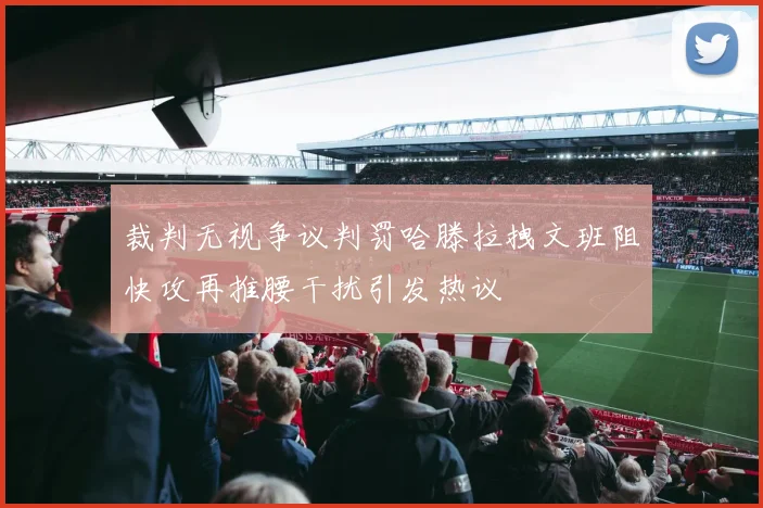 裁判无视争议判罚哈滕拉拽文班阻快攻再推腰干扰引发热议