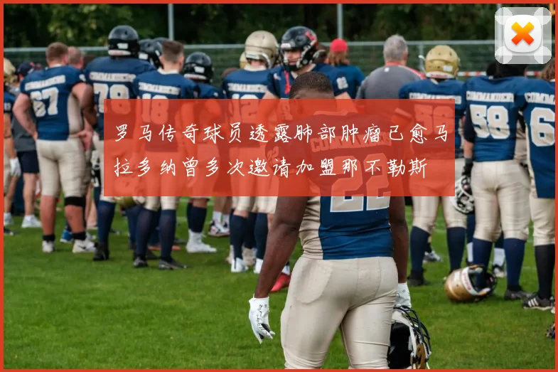 罗马传奇球员透露肺部肿瘤已愈马拉多纳曾多次邀请加盟那不勒斯
