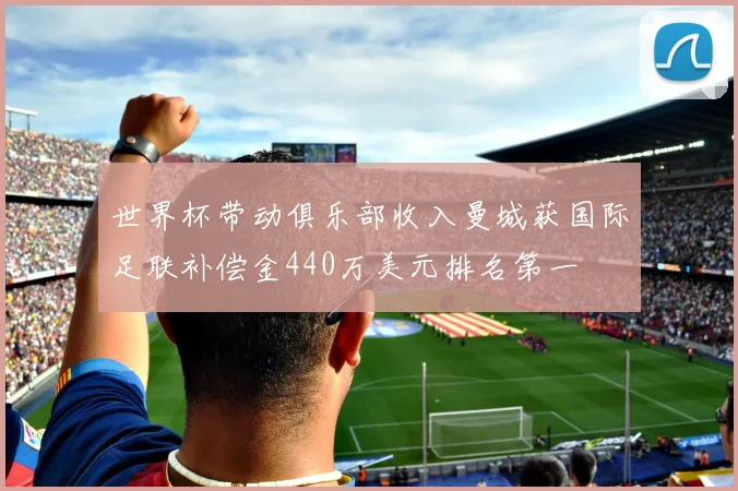 世界杯带动俱乐部收入曼城获国际足联补偿金440万美元排名第一