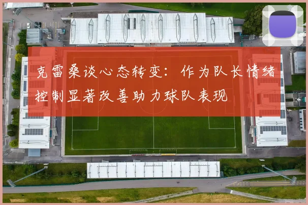 克雷桑谈心态转变：作为队长情绪控制显著改善助力球队表现