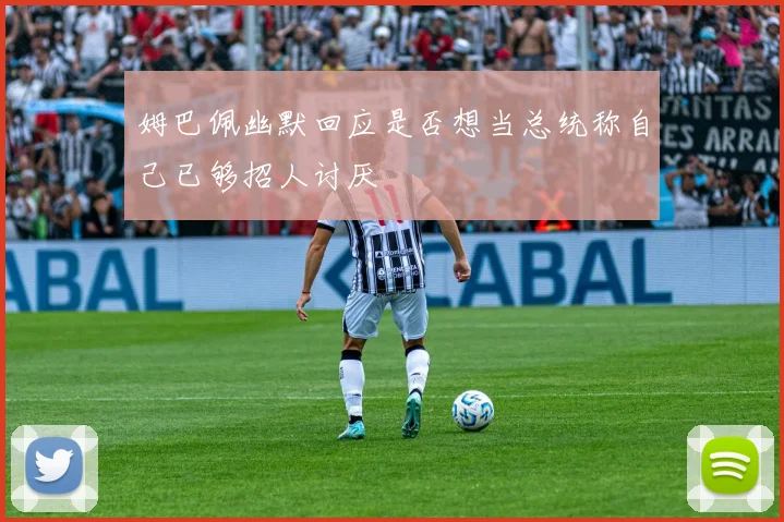 姆巴佩幽默回应是否想当总统称自己已够招人讨厌