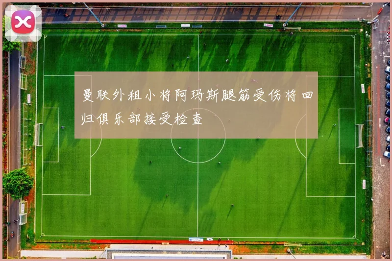 曼联外租小将阿玛斯腿筋受伤将回归俱乐部接受检查