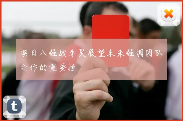 明日八强战李昊展望未来强调团队合作的重要性