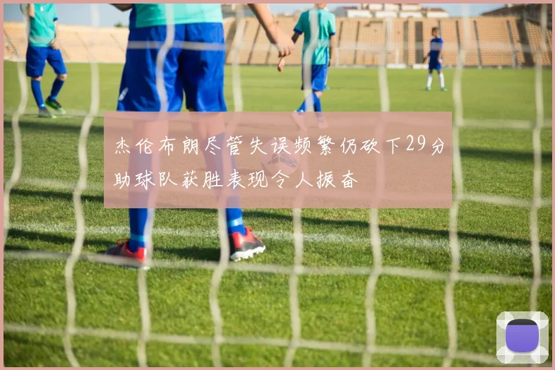 杰伦布朗尽管失误频繁仍砍下29分助球队获胜表现令人振奋