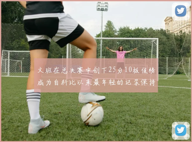 文班在总决赛中创下25分10板佳绩成为自科比以来最年轻的记录保持者