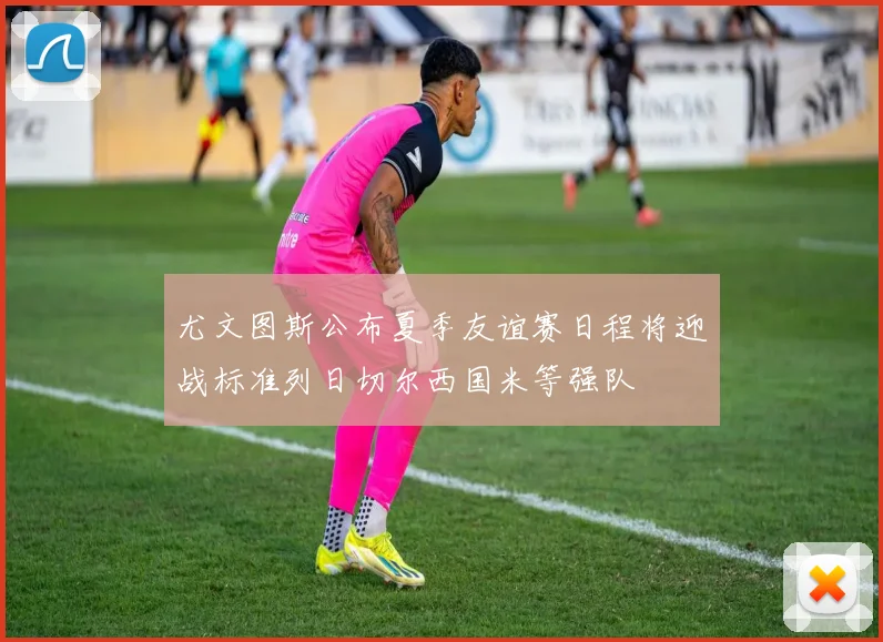 尤文图斯公布夏季友谊赛日程将迎战标准列日切尔西国米等强队