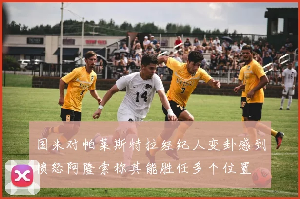 国米对帕莱斯特拉经纪人变卦感到愤怒阿隆索称其能胜任多个位置