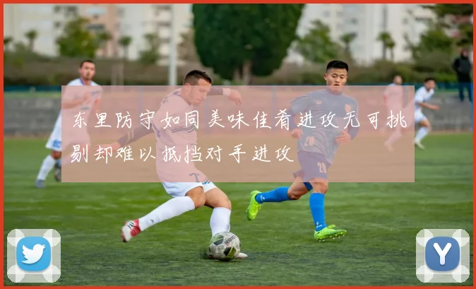 东里防守如同美味佳肴进攻无可挑剔却难以抵挡对手进攻
