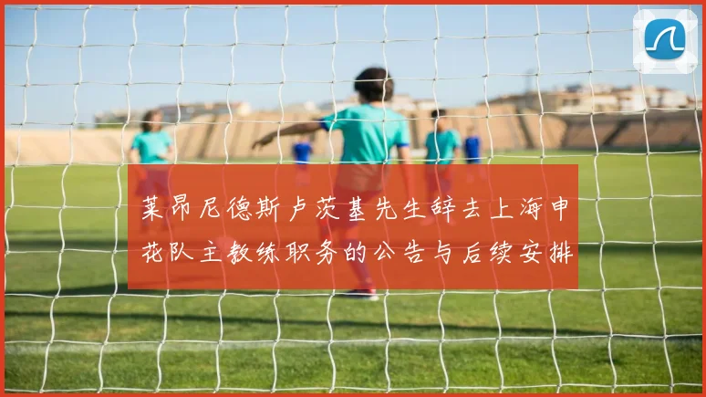 莱昂尼德斯卢茨基先生辞去上海申花队主教练职务的公告与后续安排
