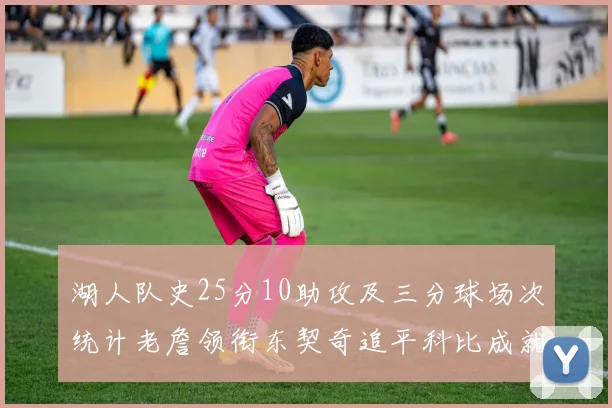 湖人队史25分10助攻及三分球场次统计老詹领衔东契奇追平科比成就