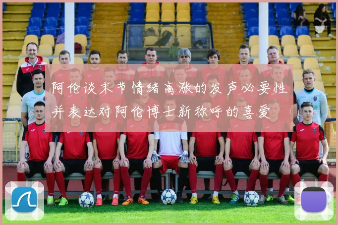 阿伦谈末节情绪高涨的发声必要性并表达对阿伦博士新称呼的喜爱