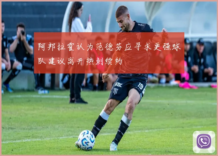 阿邦拉霍认为范德芬应寻求更强球队建议离开热刺续约