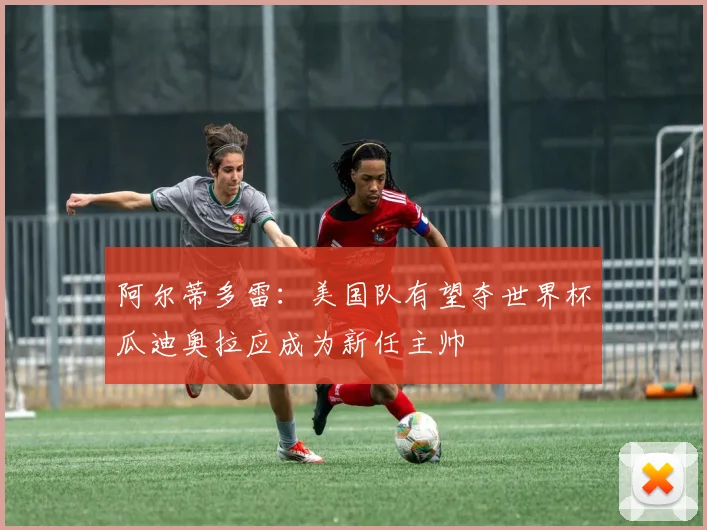 阿尔蒂多雷：美国队有望夺世界杯瓜迪奥拉应成为新任主帅