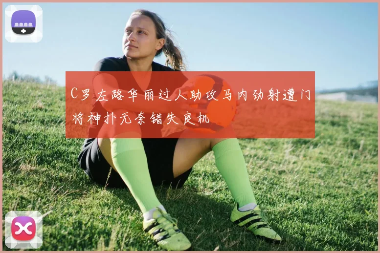 C罗左路华丽过人助攻马内劲射遭门将神扑无奈错失良机