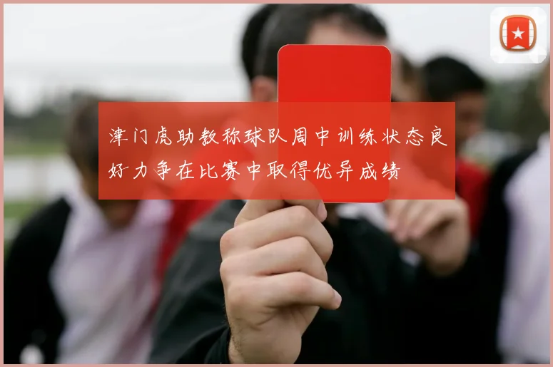 津门虎助教称球队周中训练状态良好力争在比赛中取得优异成绩