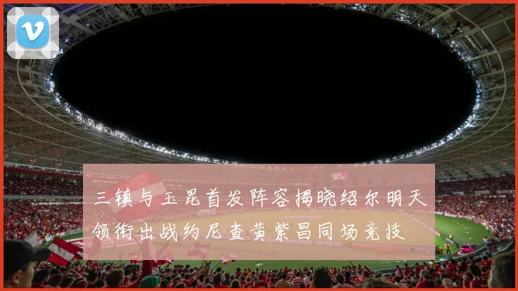 三镇与玉昆首发阵容揭晓绍尔明天领衔出战约尼查黄紫昌同场竞技