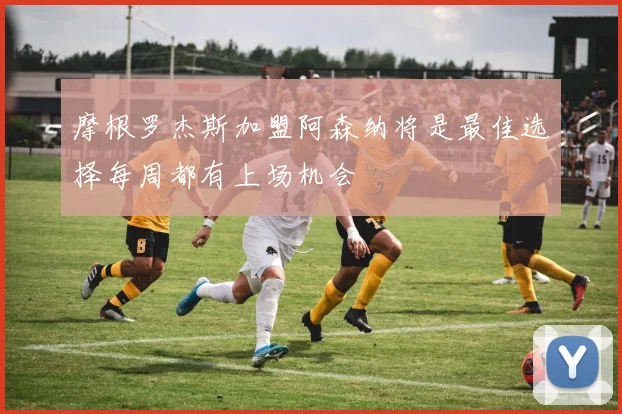 摩根罗杰斯加盟阿森纳将是最佳选择每周都有上场机会