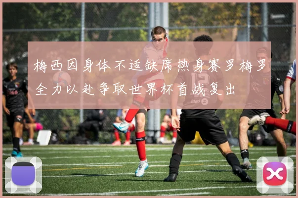 梅西因身体不适缺席热身赛罗梅罗全力以赴争取世界杯首战复出