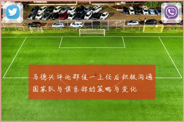 马德兴评论邵佳一上任后积极沟通国家队与俱乐部的策略与变化
