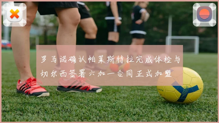 罗马诺确认帕莱斯特拉完成体检与切尔西签署六加一合同正式加盟