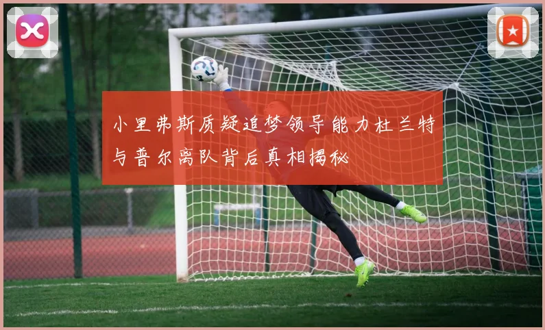 小里弗斯质疑追梦领导能力杜兰特与普尔离队背后真相揭秘