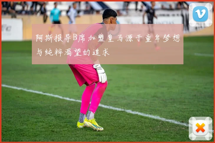 阿斯报导B席加盟皇马源于童年梦想与纯粹渴望的追求