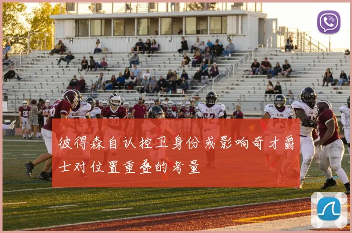 彼得森自认控卫身份或影响奇才爵士对位置重叠的考量
